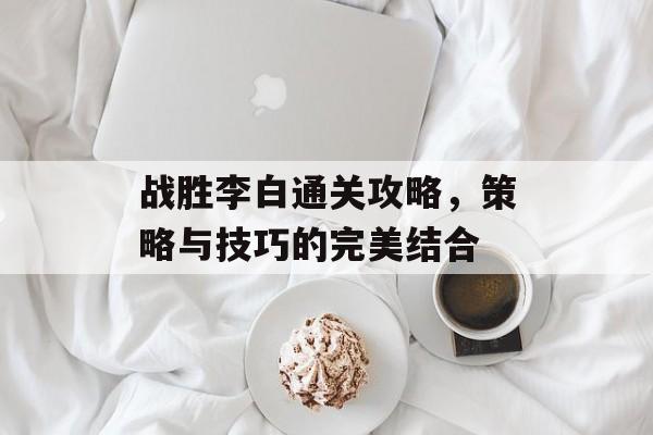 战胜李白通关攻略,策略与技巧的完美结合 战胜李白通关攻略,策略与技巧的完美结合