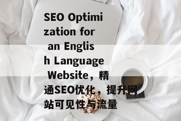 SEO Optimization for an English Language Website,精通SEO优化,提升网站可见性与流量 SEO Optimization for an English Language Website,精通SEO优化,提升网站可见性与流量