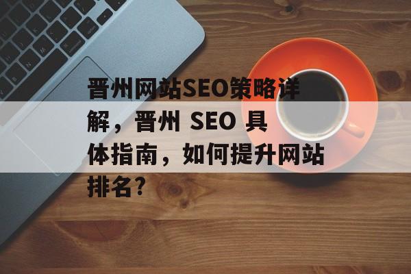 晋州网站SEO策略详解,晋州 SEO 具体指南,如何提升网站排名? 晋州网站SEO策略详解,晋州 SEO 具体指南,如何提升网站排名?