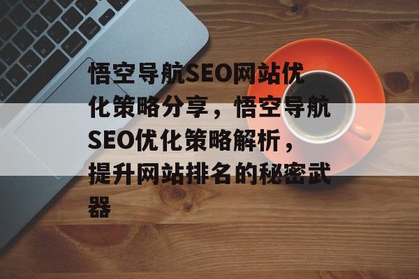 悟空导航SEO网站优化策略分享,悟空导航SEO优化策略解析,提升网站排名的秘密武器 悟空导航SEO网站优化策略分享,悟空导航SEO优化策略解析,提升网站排名的秘密武器