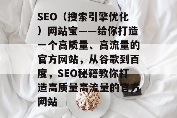 SEO(搜索引擎优化)网站宝——给你打造一个高质量、高流量的官方网站,从谷歌到百度,SEO秘籍教你打造高质量高流量的官方网站 SEO(搜索引擎优化)网站宝——给你打造一个高质量、高流量的官方网站,从谷歌到百度,SEO秘籍教你打造高质量高流量的官方网站