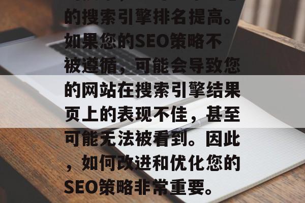 SEO是一项至关重要的技术,它可以帮助您的搜索引擎排名提高。如果您的SEO策略不被遵循,可能会导致您的网站在搜索引擎结果页上的表现不佳,甚至可能无法被看到。因此,如何改进和优化您的SEO策略非常重要。,优化SEO,为何重要? SEO是一项至关重要的技术,它可以帮助您的搜索引擎排名提高。如果您的SEO策略不被遵循,可能会导致您的网站在搜索引擎结果页上的表现不佳,甚至可能无法被看到。因此,如何改进和优化您的SEO策略非常重要。,优化SEO,为何重要?