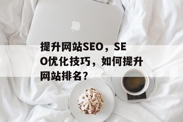 提升网站SEO,SEO优化技巧,如何提升网站排名? 提升网站SEO,SEO优化技巧,如何提升网站排名?