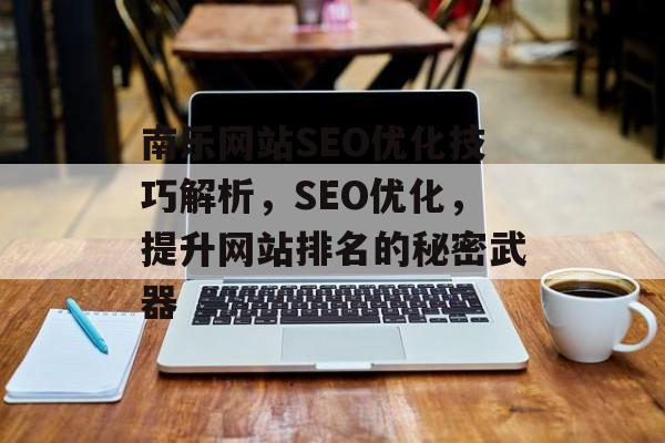 南乐网站SEO优化技巧解析,SEO优化,提升网站排名的秘密武器 南乐网站SEO优化技巧解析,SEO优化,提升网站排名的秘密武器