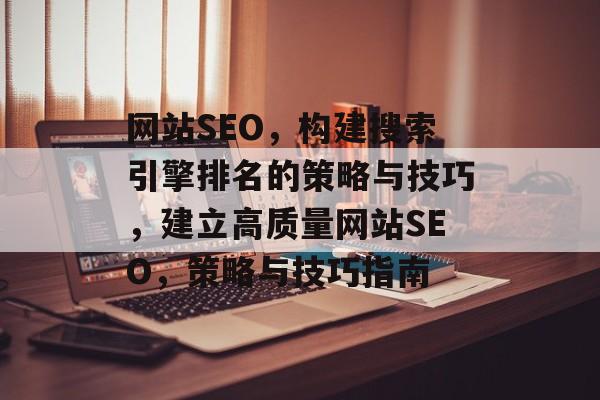网站SEO,构建搜索引擎排名的策略与技巧,建立高质量网站SEO,策略与技巧指南 网站SEO,构建搜索引擎排名的策略与技巧,建立高质量网站SEO,策略与技巧指南