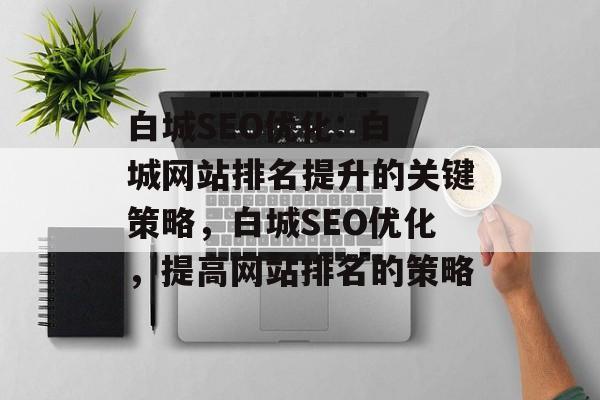 白城SEO优化: 白城网站排名提升的关键策略,白城SEO优化,提高网站排名的策略 白城SEO优化: 白城网站排名提升的关键策略,白城SEO优化,提高网站排名的策略