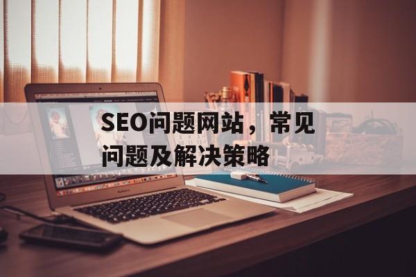 SEO问题网站,常见问题及解决策略 SEO问题网站,常见问题及解决策略