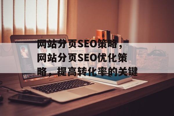 网站分页SEO策略,网站分页SEO优化策略,提高转化率的关键 网站分页SEO策略,网站分页SEO优化策略,提高转化率的关键