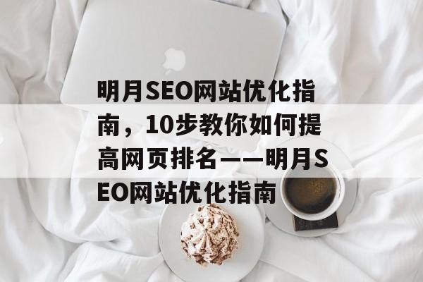 明月SEO网站优化指南,10步教你如何提高网页排名——明月SEO网站优化指南 明月SEO网站优化指南,10步教你如何提高网页排名——明月SEO网站优化指南