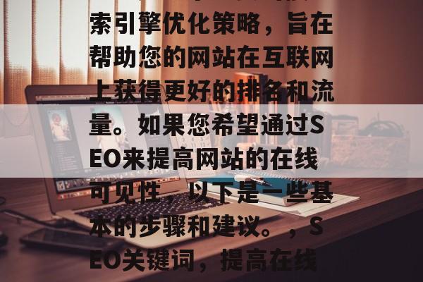 SEO是一个重要的搜索引擎优化策略,旨在帮助您的网站在互联网上获得更好的排名和流量。如果您希望通过SEO来提高网站的在线可见性,以下是一些基本的步骤和建议。,SEO关键词,提高在线可见性 SEO是一个重要的搜索引擎优化策略,旨在帮助您的网站在互联网上获得更好的排名和流量。如果您希望通过SEO来提高网站的在线可见性,以下是一些基本的步骤和建议。,SEO关键词,提高在线可见性