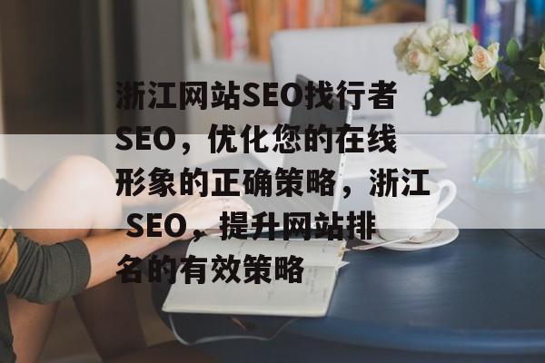 浙江网站SEO找行者SEO,优化您的在线形象的正确策略,浙江 SEO,提升网站排名的有效策略 浙江网站SEO找行者SEO,优化您的在线形象的正确策略,浙江 SEO,提升网站排名的有效策略