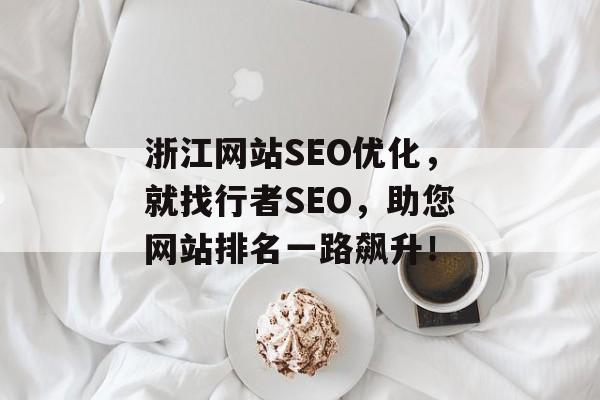 浙江网站SEO优化，就找行者SEO，助您网站排名一路飙升！