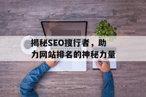 揭秘SEO搜行者,助力网站排名的神秘力量 揭秘SEO搜行者,助力网站排名的神秘力量