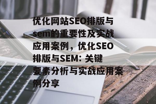 优化网站SEO排版与sem的重要性及实战应用案例,优化SEO排版与SEM: 关键要素分析与实战应用案例分享 优化网站SEO排版与sem的重要性及实战应用案例,优化SEO排版与SEM: 关键要素分析与实战应用案例分享