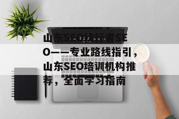 山东SEO找行者SEO——专业路线指引，山东SEO培训机构推荐，全面学习指南