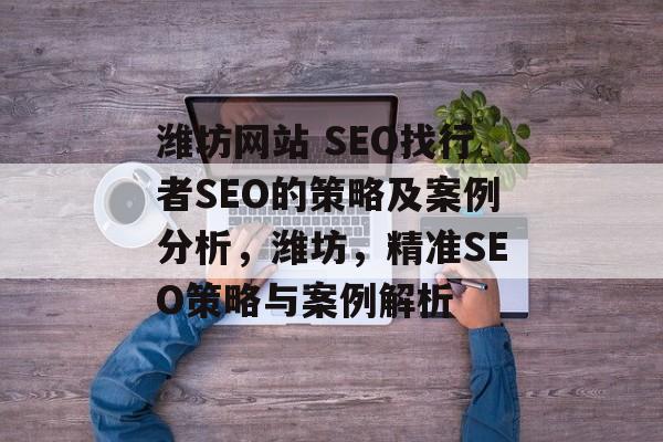潍坊网站 SEO找行者SEO的策略及案例分析,潍坊,精准SEO策略与案例解析 潍坊网站 SEO找行者SEO的策略及案例分析,潍坊,精准SEO策略与案例解析