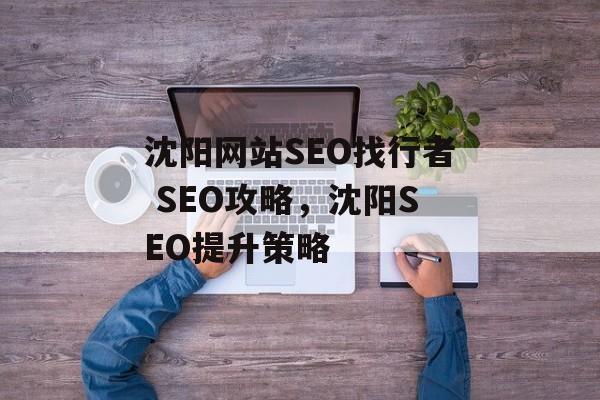 沈阳网站SEO找行者 SEO攻略，沈阳SEO提升策略
