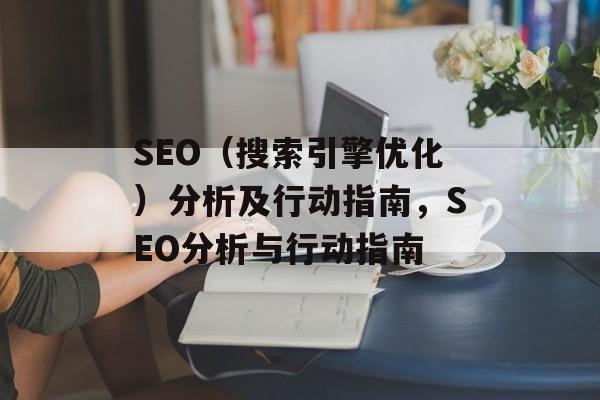 SEO(搜索引擎优化)分析及行动指南,SEO分析与行动指南 SEO(搜索引擎优化)分析及行动指南,SEO分析与行动指南