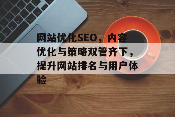 网站优化SEO，内容优化与策略双管齐下，提升网站排名与用户体验