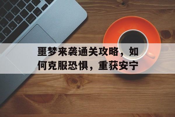 噩梦来袭通关攻略，如何克服恐惧，重获安宁