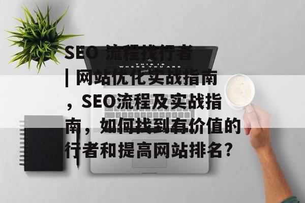 SEO 流程找行者 | 网站优化实战指南,SEO流程及实战指南,如何找到有价值的行者和提高网站排名? SEO 流程找行者 | 网站优化实战指南,SEO流程及实战指南,如何找到有价值的行者和提高网站排名?