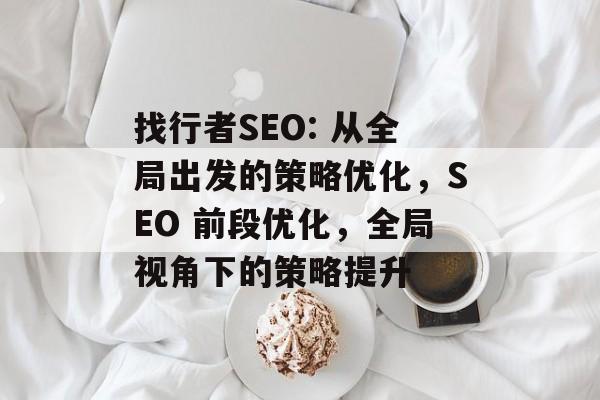 找行者SEO: 从全局出发的策略优化,SEO 前段优化,全局视角下的策略提升 找行者SEO: 从全局出发的策略优化,SEO 前段优化,全局视角下的策略提升