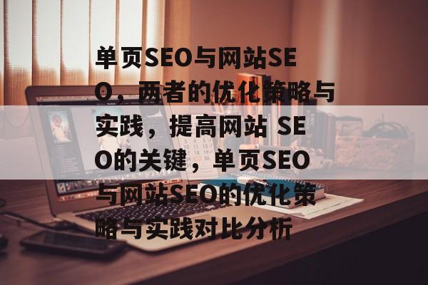 单页SEO与网站SEO,两者的优化策略与实践,提高网站 SEO的关键,单页SEO与网站SEO的优化策略与实践对比分析 单页SEO与网站SEO,两者的优化策略与实践,提高网站 SEO的关键,单页SEO与网站SEO的优化策略与实践对比分析
