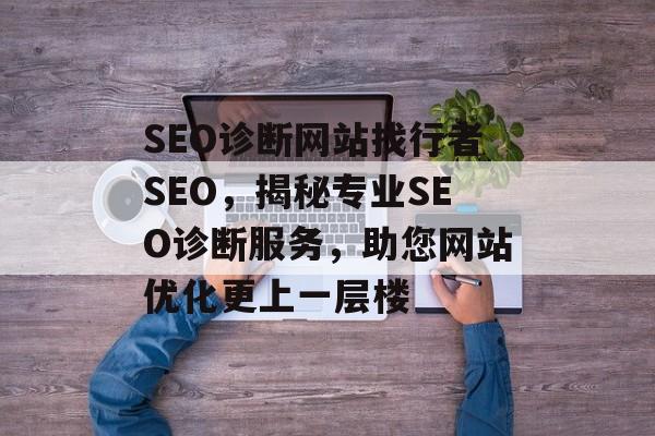 SEO诊断网站找行者SEO,揭秘专业SEO诊断服务,助您网站优化更上一层楼 SEO诊断网站找行者SEO,揭秘专业SEO诊断服务,助您网站优化更上一层楼