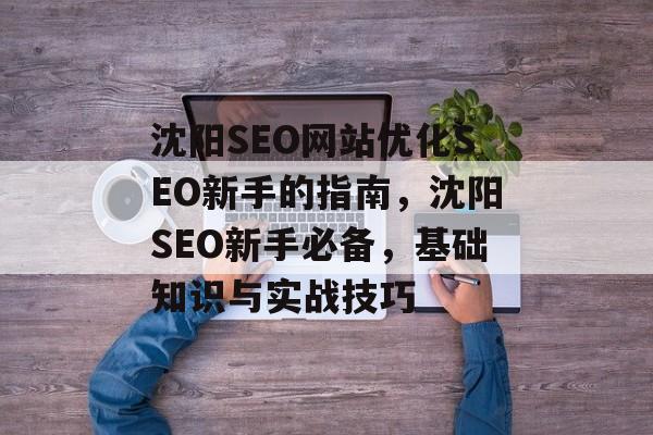 沈阳SEO网站优化SEO新手的指南,沈阳SEO新手必备,基础知识与实战技巧 沈阳SEO网站优化SEO新手的指南,沈阳SEO新手必备,基础知识与实战技巧