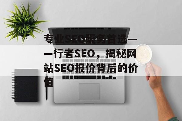 专业SEO服务首选——行者SEO,揭秘网站SEO报价背后的价值 专业SEO服务首选——行者SEO,揭秘网站SEO报价背后的价值