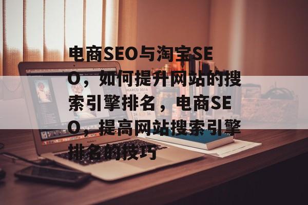 电商SEO与淘宝SEO,如何提升网站的搜索引擎排名,电商SEO,提高网站搜索引擎排名的技巧 电商SEO与淘宝SEO,如何提升网站的搜索引擎排名,电商SEO,提高网站搜索引擎排名的技巧