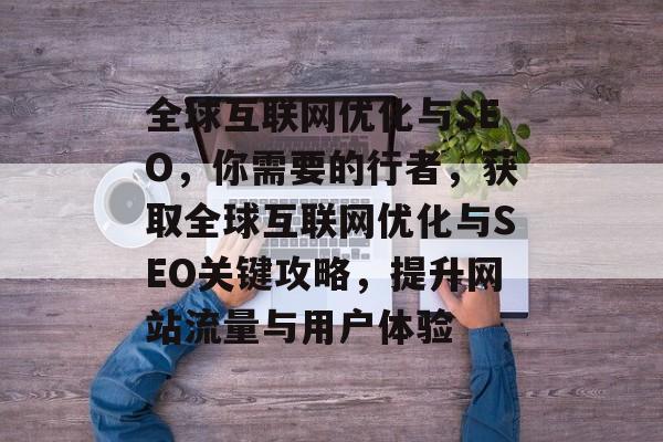 全球互联网优化与SEO，你需要的行者，获取全球互联网优化与SEO关键攻略，提升网站流量与用户体验