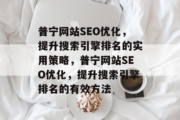 普宁网站SEO优化,提升搜索引擎排名的实用策略,普宁网站SEO优化,提升搜索引擎排名的有效方法 普宁网站SEO优化,提升搜索引擎排名的实用策略,普宁网站SEO优化,提升搜索引擎排名的有效方法