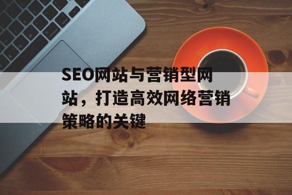 SEO网站与营销型网站,打造高效网络营销策略的关键 SEO网站与营销型网站,打造高效网络营销策略的关键