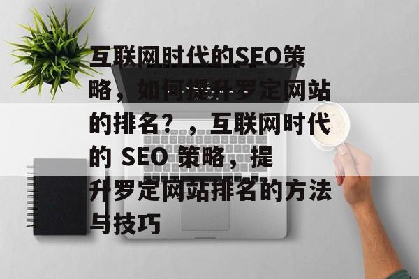 互联网时代的SEO策略,如何提升罗定网站的排名?,互联网时代的 SEO 策略,提升罗定网站排名的方法与技巧 互联网时代的SEO策略,如何提升罗定网站的排名?,互联网时代的 SEO 策略,提升罗定网站排名的方法与技巧