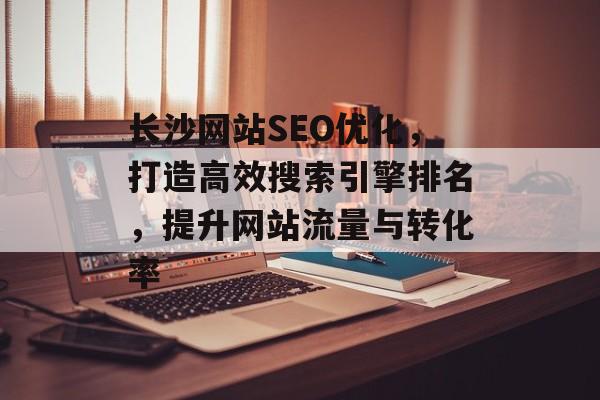 长沙网站SEO优化,打造高效搜索引擎排名,提升网站流量与转化率 长沙网站SEO优化,打造高效搜索引擎排名,提升网站流量与转化率