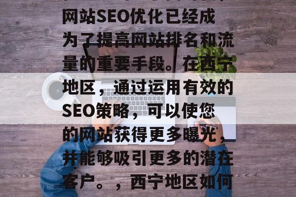 在当前的互联网时代,网站SEO优化已经成为了提高网站排名和流量的重要手段。在西宁地区,通过运用有效的SEO策略,可以使您的网站获得更多曝光,并能够吸引更多的潜在客户。,西宁地区如何提升网站SEO? 在当前的互联网时代,网站SEO优化已经成为了提高网站排名和流量的重要手段。在西宁地区,通过运用有效的SEO策略,可以使您的网站获得更多曝光,并能够吸引更多的潜在客户。,西宁地区如何提升网站SEO?