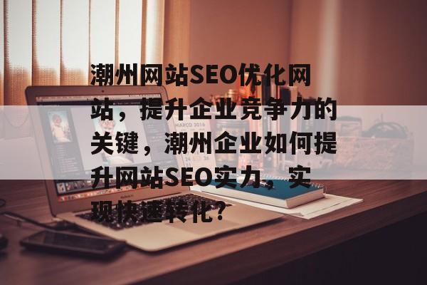 潮州网站SEO优化网站,提升企业竞争力的关键,潮州企业如何提升网站SEO实力,实现快速转化? 潮州网站SEO优化网站,提升企业竞争力的关键,潮州企业如何提升网站SEO实力,实现快速转化?