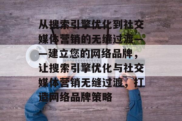 从搜索引擎优化到社交媒体营销的无缝过渡——建立您的网络品牌,让搜索引擎优化与社交媒体营销无缝过渡,打造网络品牌策略 从搜索引擎优化到社交媒体营销的无缝过渡——建立您的网络品牌,让搜索引擎优化与社交媒体营销无缝过渡,打造网络品牌策略