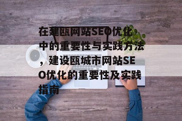 在建瓯网站SEO优化中的重要性与实践方法,建设瓯城市网站SEO优化的重要性及实践指南 在建瓯网站SEO优化中的重要性与实践方法,建设瓯城市网站SEO优化的重要性及实践指南
