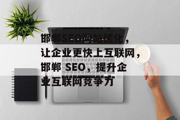 邯郸SEO网站优化,让企业更快上互联网,邯郸 SEO,提升企业互联网竞争力 邯郸SEO网站优化,让企业更快上互联网,邯郸 SEO,提升企业互联网竞争力