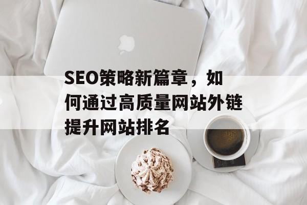 SEO策略新篇章,如何通过高质量网站外链提升网站排名 SEO策略新篇章,如何通过高质量网站外链提升网站排名