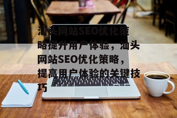 汕头网站SEO优化策略提升用户体验,汕头网站SEO优化策略,提高用户体验的关键技巧 汕头网站SEO优化策略提升用户体验,汕头网站SEO优化策略,提高用户体验的关键技巧