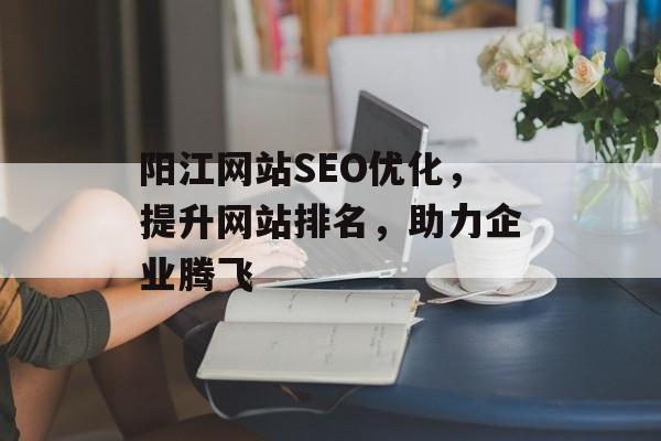 阳江网站SEO优化,提升网站排名,助力企业腾飞 阳江网站SEO优化,提升网站排名,助力企业腾飞