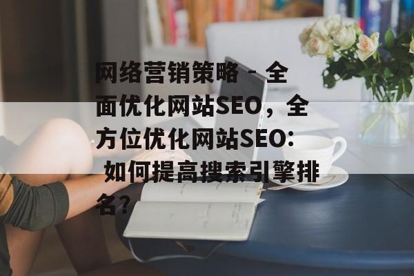 网络营销策略 - 全面优化网站SEO，全方位优化网站SEO: 如何提高搜索引擎排名？