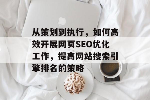 从策划到执行，如何高效开展网页SEO优化工作，提高网站搜索引擎排名的策略