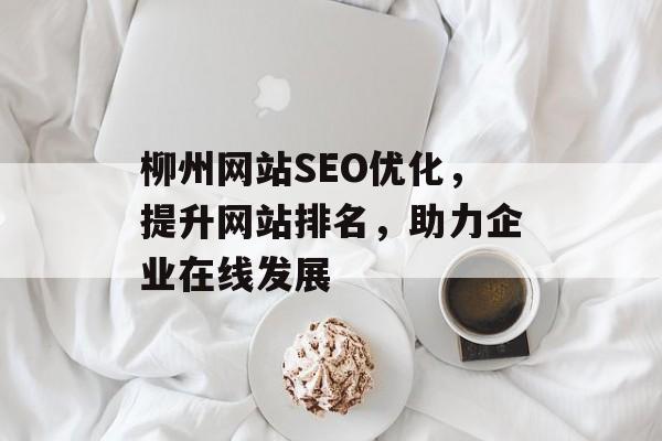 柳州网站SEO优化,提升网站排名,助力企业在线发展 柳州网站SEO优化,提升网站排名,助力企业在线发展