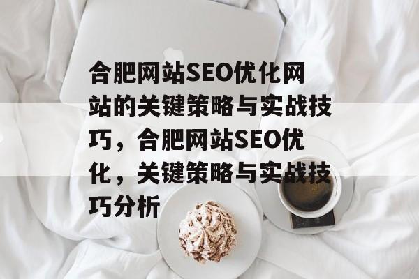 合肥网站SEO优化网站的关键策略与实战技巧,合肥网站SEO优化,关键策略与实战技巧分析 合肥网站SEO优化网站的关键策略与实战技巧,合肥网站SEO优化,关键策略与实战技巧分析