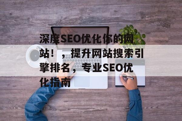 深度SEO优化你的网站!,提升网站搜索引擎排名,专业SEO优化指南 深度SEO优化你的网站!,提升网站搜索引擎排名,专业SEO优化指南