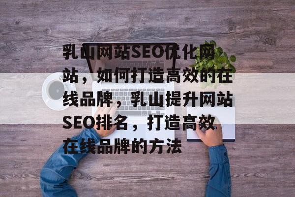 乳山网站SEO优化网站,如何打造高效的在线品牌,乳山提升网站SEO排名,打造高效在线品牌的方法 乳山网站SEO优化网站,如何打造高效的在线品牌,乳山提升网站SEO排名,打造高效在线品牌的方法
